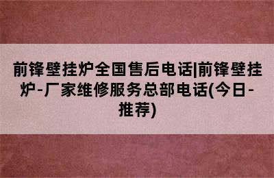 前锋壁挂炉全国售后电话|前锋壁挂炉-厂家维修服务总部电话(今日-推荐)